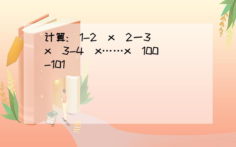 计算:(1-2)x(2一3)x(3-4)x……x(100-101)