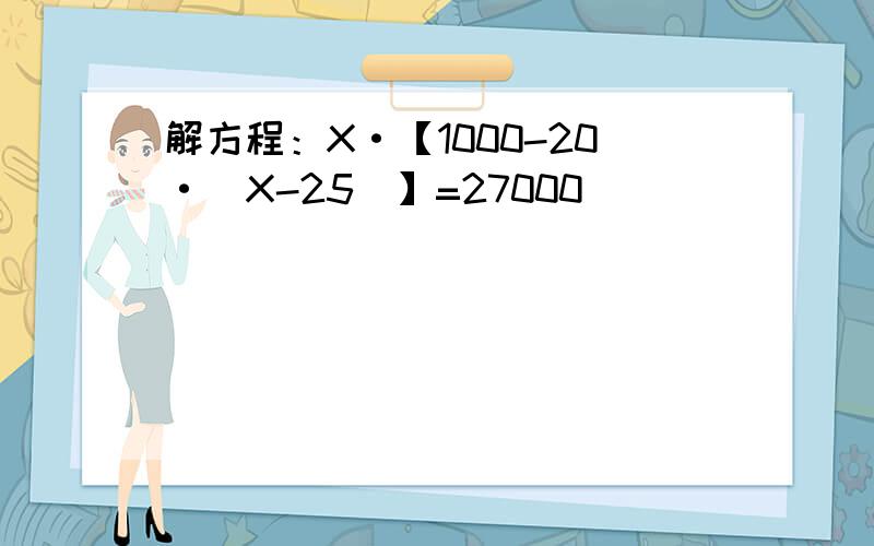 解方程：X·【1000-20·（X-25）】=27000