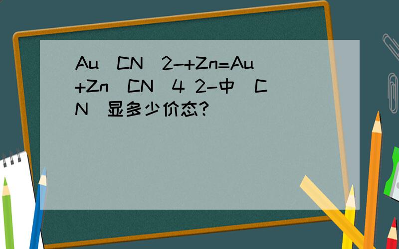 Au（CN）2-+Zn=Au+Zn（CN）4 2-中(CN)显多少价态?