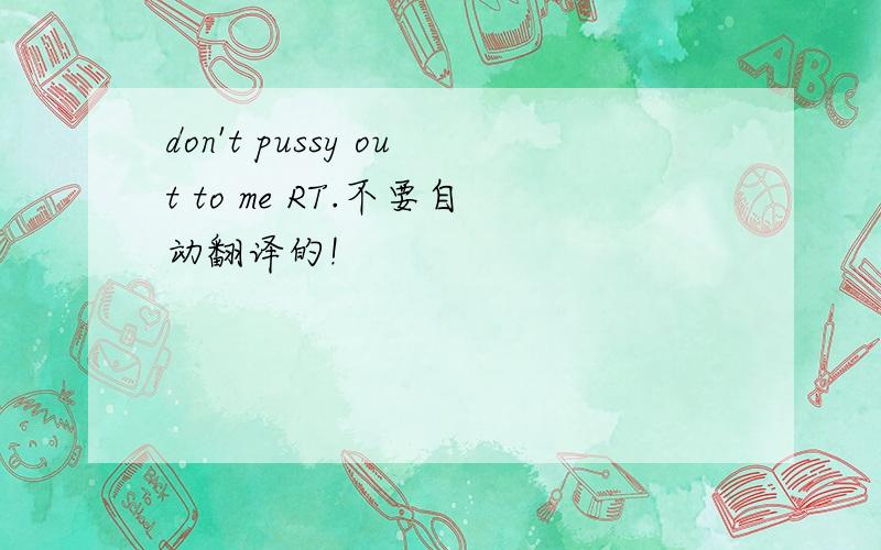 don't pussy out to me RT.不要自动翻译的!