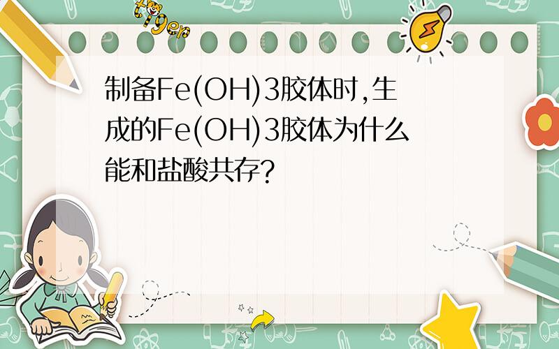 制备Fe(OH)3胶体时,生成的Fe(OH)3胶体为什么能和盐酸共存?