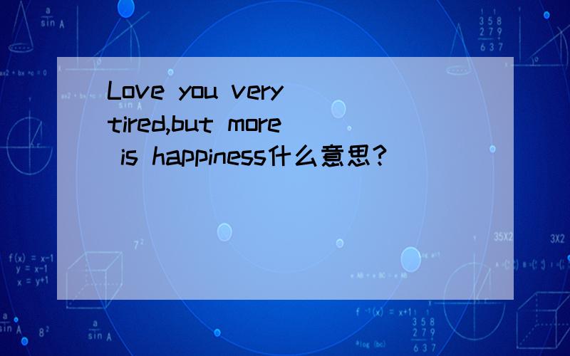 Love you very tired,but more is happiness什么意思?