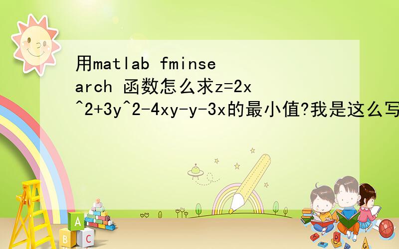 用matlab fminsearch 函数怎么求z=2x^2+3y^2-4xy-y-3x的最小值?我是这么写的：x=linspace(-2,0,40);y=linspace(0,3,40);z=2*x.^2+3*y.^2-4*x.*y-y-3*y;[x,fval]=fminsearch(z,[-2,0])结果显示：? Error using ==> fcnchk at 108FUN must be a fun