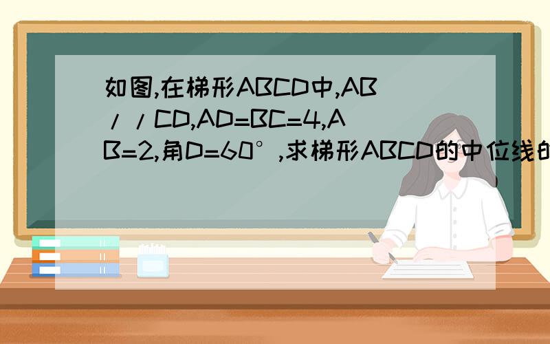 如图,在梯形ABCD中,AB//CD,AD=BC=4,AB=2,角D=60°,求梯形ABCD的中位线的长