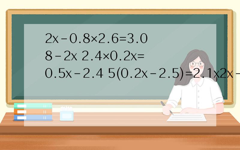 2x-0.8×2.6=3.08-2x 2.4×0.2x=0.5x-2.4 5(0.2x-2.5)=2.1x2x-0.8×2.6=3.08-2x 2.4×0.2x=0.5x-2.4 5(0.2x-2.5)=2.1x几道方程