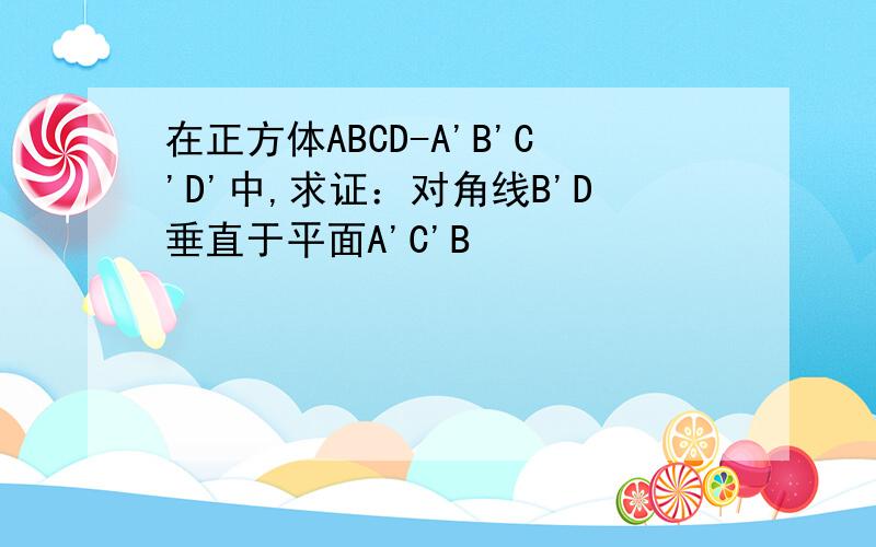 在正方体ABCD-A'B'C'D'中,求证：对角线B'D垂直于平面A'C'B
