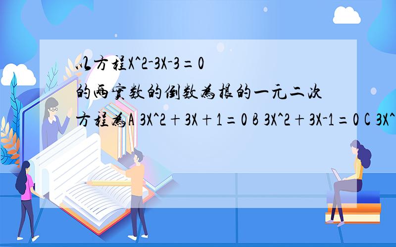 以方程X^2-3X-3=0 的两实数的倒数为根的一元二次方程为A 3X^2+3X+1=0 B 3X^2+3X-1=0 C 3X^2-3X-1=0 D 3X^2(转上）-3X +1=0