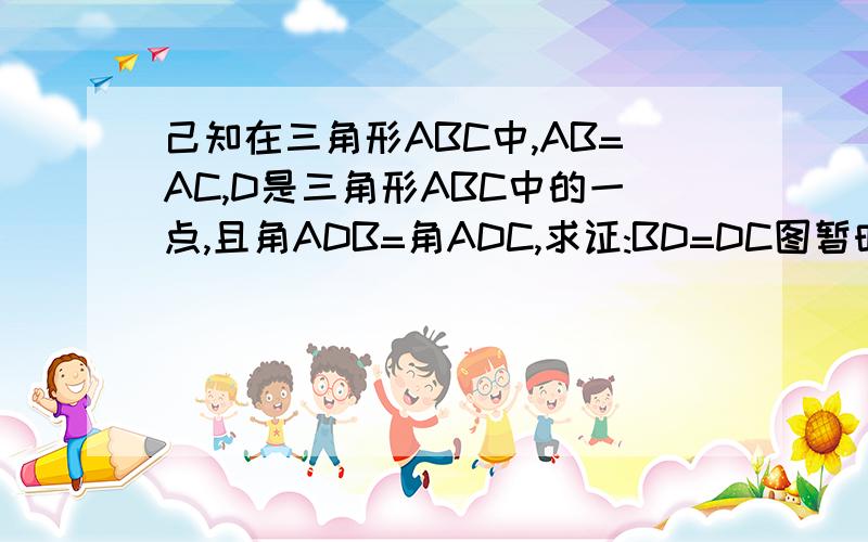 己知在三角形ABC中,AB=AC,D是三角形ABC中的一点,且角ADB=角ADC,求证:BD=DC图暂时没有