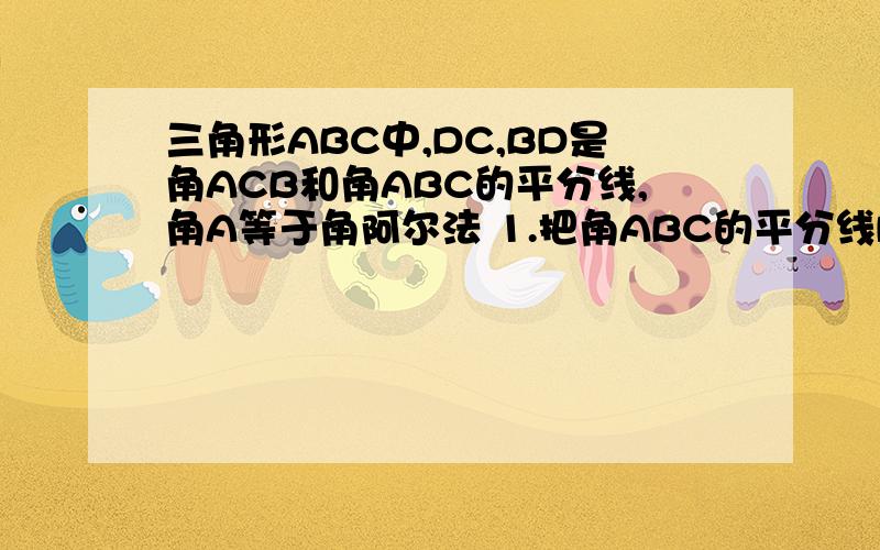 三角形ABC中,DC,BD是角ACB和角ABC的平分线,角A等于角阿尔法 1.把角ABC的平分线DC改为角ABC外角的平分线怎样用含阿尔法的代数式表示角CDB?2.若把图1中的DC,DB分别是角ACB和角ABC的平分线改成DC,BD分