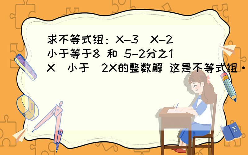 求不等式组：X-3（X-2）小于等于8 和 5-2分之1X[小于]2X的整数解 这是不等式组··· 这题都是X没有乘号