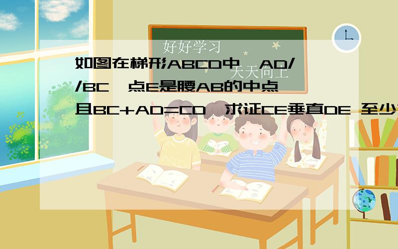 如图在梯形ABCD中,AD//BC,点E是腰AB的中点,且BC+AD=CD,求证CE垂直DE 至少如图在梯形ABCD中,AD//BC,点E是腰AB的中点,且BC+AD=CD,求证CE垂直DE 至少两种方法,我就想到一种,求第二种