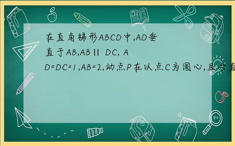 在直角梯形ABCD中,AD垂直于AB,AB∥ DC, AD=DC=1,AB=2,动点P在以点C为圆心,且与直线BD相切的圆上或圆内在直角梯形ABCD中,AD垂直于AB, AB∥ DC, AD=DC=1, AB=2, 动点P在以点C为圆心,且与直线BD相切的圆上或圆
