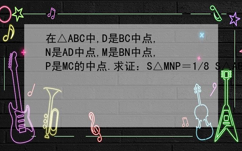 在△ABC中,D是BC中点,N是AD中点,M是BN中点,P是MC的中点.求证：S△MNP＝1/8 S△ABC.
