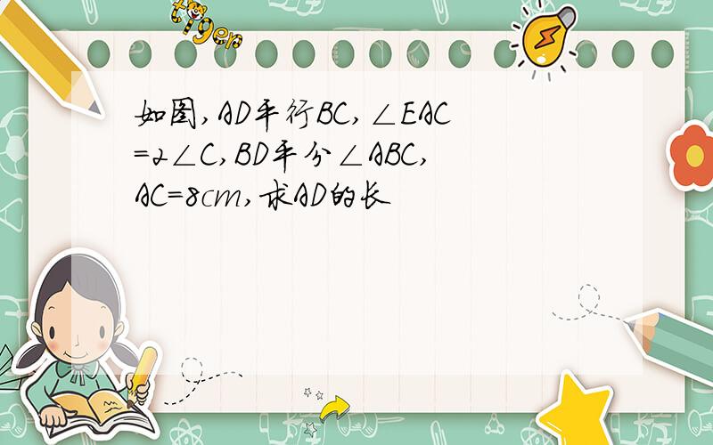 如图,AD平行BC,∠EAC=2∠C,BD平分∠ABC,AC=8cm,求AD的长