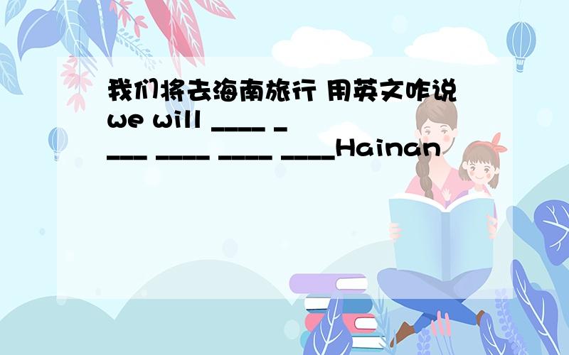 我们将去海南旅行 用英文咋说we will ____ ____ ____ ____ ____Hainan