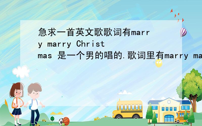 急求一首英文歌歌词有marry marry Christmas 是一个男的唱的.歌词里有marry marry Christmas 好像还有kiss me···show me···是一个男的唱的,