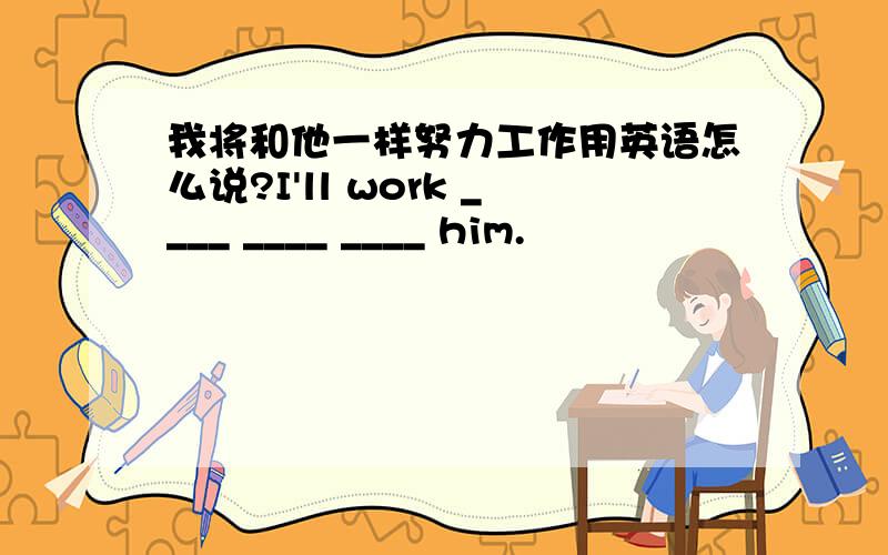 我将和他一样努力工作用英语怎么说?I'll work ____ ____ ____ him.