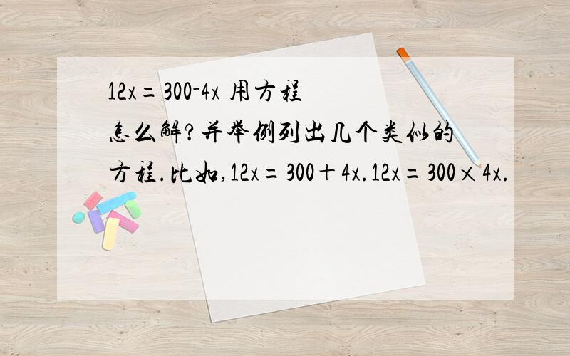 12x=300-4x 用方程怎么解?并举例列出几个类似的方程.比如,12x=300＋4x.12x=300×4x.