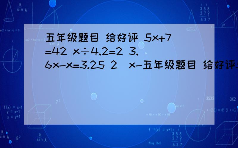 五年级题目 给好评 5x+7=42 x÷4.2=2 3.6x-x=3.25 2（x-五年级题目 给好评5x+7=42   x÷4.2=2   3.6x-x=3.25   2（x-3）=5.8.解方程要过程!