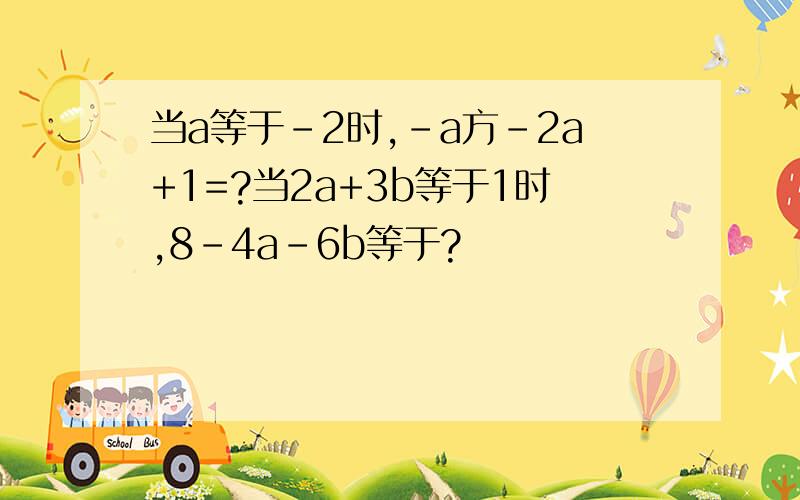 当a等于-2时,-a方-2a+1=?当2a+3b等于1时,8-4a-6b等于?