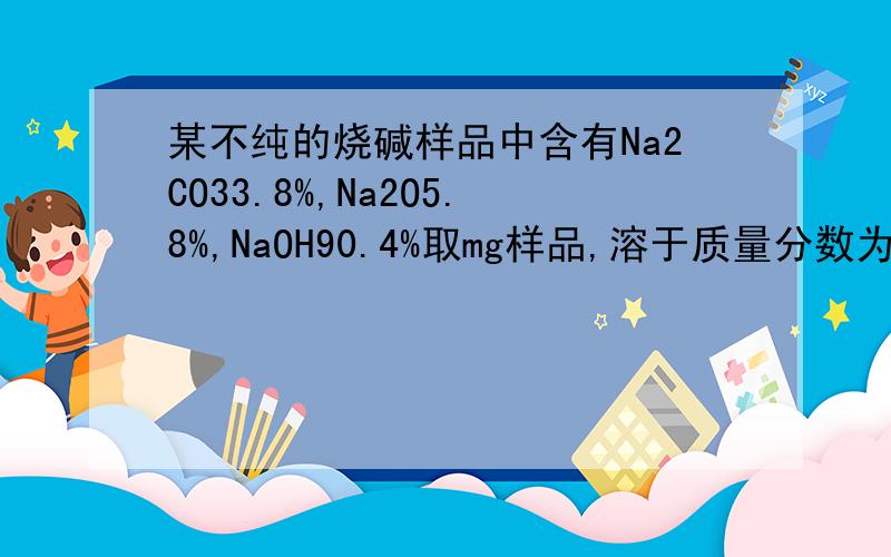 某不纯的烧碱样品中含有Na2CO33.8%,Na2O5.8%,NaOH90.4%取mg样品,溶于质量分数为18.25%的100g盐溶液中,并用30%的NaOH溶液来中和剩余的盐酸至中性.求反应后的溶液蒸干后可得到固体多少克?