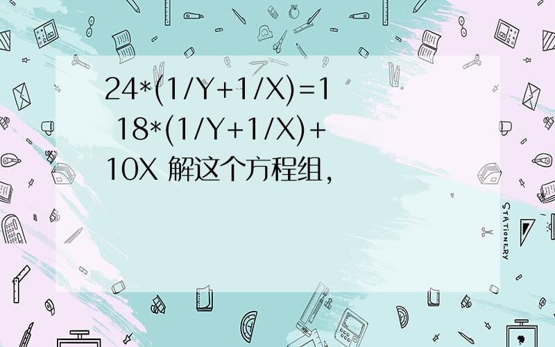 24*(1/Y+1/X)=1 18*(1/Y+1/X)+10X 解这个方程组,