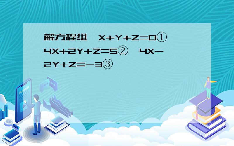 解方程组｛X+Y+Z=0①,4X+2Y+Z=5②,4X-2Y+Z=-3③