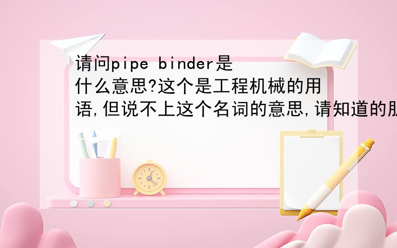 请问pipe binder是什么意思?这个是工程机械的用语,但说不上这个名词的意思,请知道的朋友告知,谢谢!根据字面是这个意思，但这是个机器的英语名词.