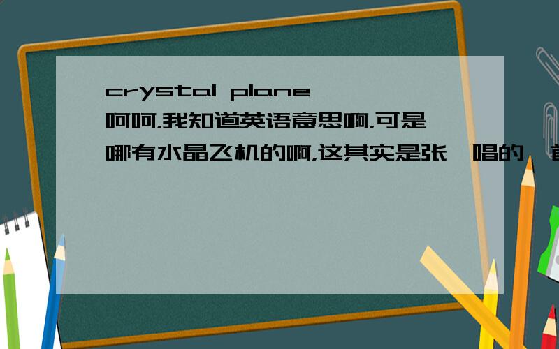 crystal plane 呵呵，我知道英语意思啊，可是哪有水晶飞机的啊，这其实是张瑶唱的一首歌名，我不知道是不是蕴含其他的意思啊，可能不是字面的意思哦
